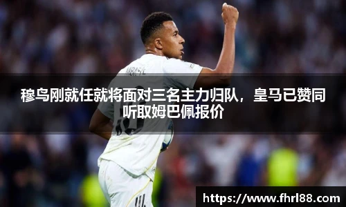 穆鸟刚就任就将面对三名主力归队，皇马已赞同听取姆巴佩报价